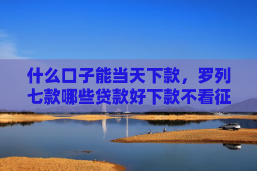 什么口子能当天下款，罗列七款哪些贷款好下款不看征信