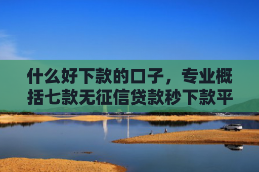 什么好下款的口子，专业概括七款无征信贷款秒下款平台