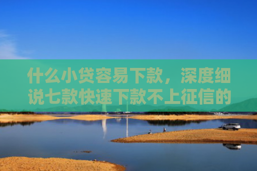 什么小贷容易下款，深度细说七款快速下款不上征信的贷款