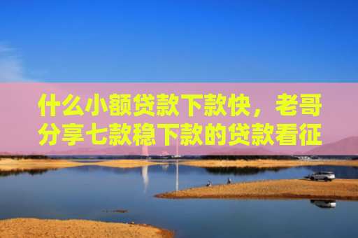 什么小额贷款下款快，老哥分享七款稳下款的贷款看征信吗