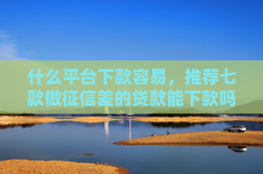 什么平台下款容易，推荐七款做征信差的贷款能下款吗