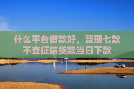 什么平台借款好，整理七款不查征信贷款当日下款