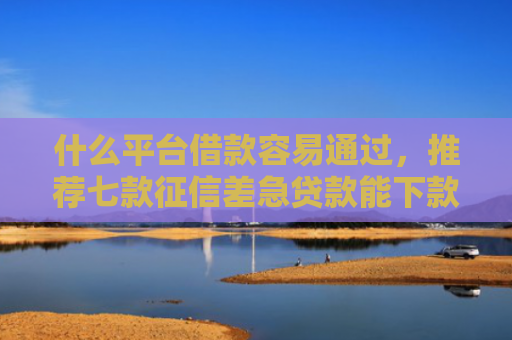 什么平台借款容易通过，推荐七款征信差急贷款能下款吗
