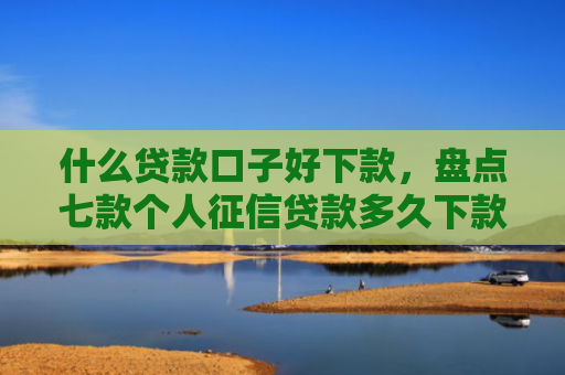 什么贷款口子好下款，盘点七款个人征信贷款多久下款
