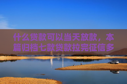 什么贷款可以当天放款，本篇归档七款贷款拉完征信多久下款