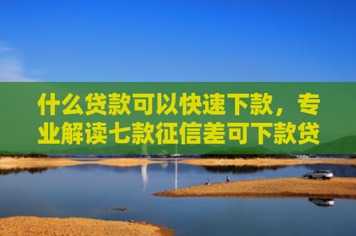 什么贷款可以快速下款，专业解读七款征信差可下款贷款