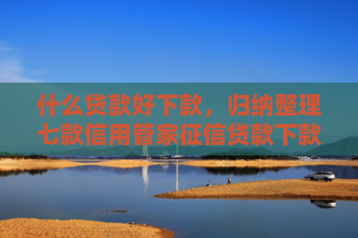 什么贷款好下款，归纳整理七款信用管家征信贷款下款