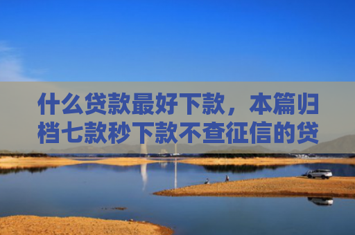 什么贷款最好下款，本篇归档七款秒下款不查征信的贷款