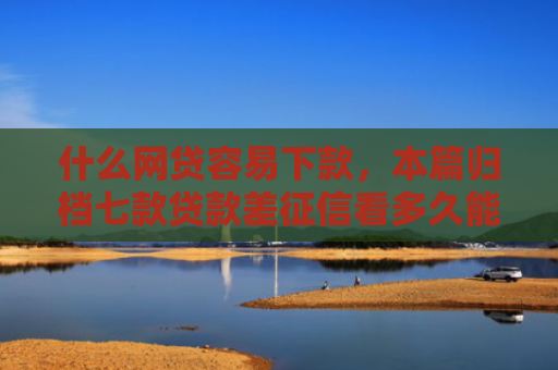 什么网贷容易下款，本篇归档七款贷款差征信看多久能下款