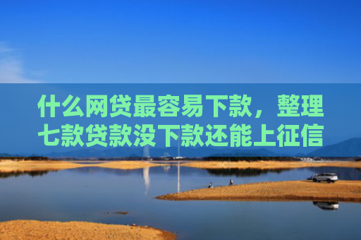 什么网贷最容易下款，整理七款贷款没下款还能上征信吗