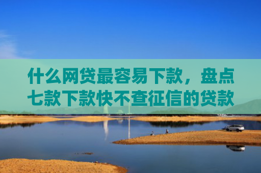 什么网贷最容易下款，盘点七款下款快不查征信的贷款app