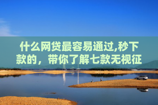 什么网贷最容易通过,秒下款的，带你了解七款无视征信可以下款的贷款