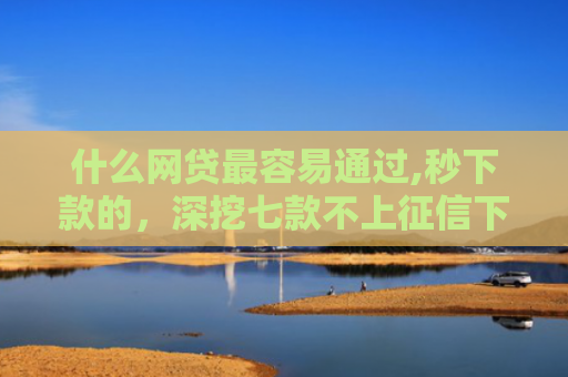 什么网贷最容易通过,秒下款的，深挖七款不上征信下款快的贷款