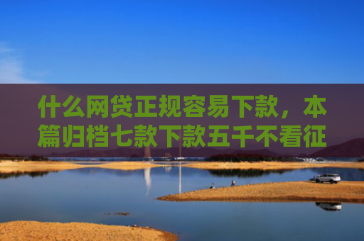 什么网贷正规容易下款，本篇归档七款下款五千不看征信的贷款APP
