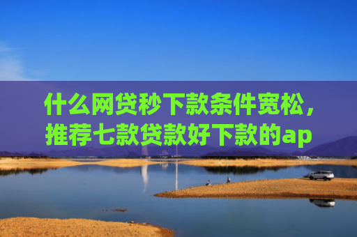 什么网贷秒下款条件宽松，推荐七款贷款好下款的app征信不好
