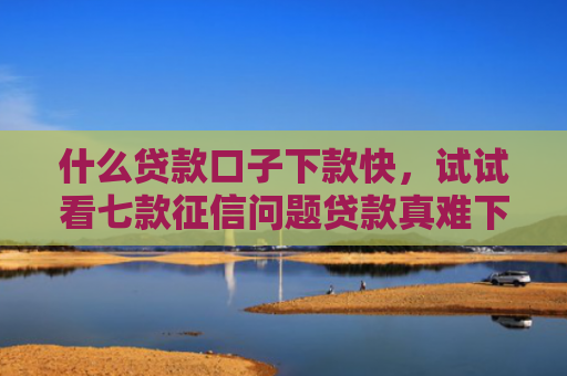 什么贷款口子下款快，试试看七款征信问题贷款真难下款