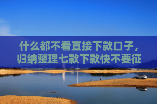 什么都不看直接下款口子，归纳整理七款下款快不要征信的贷款