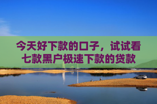 今天好下款的口子，试试看七款黑户极速下款的贷款