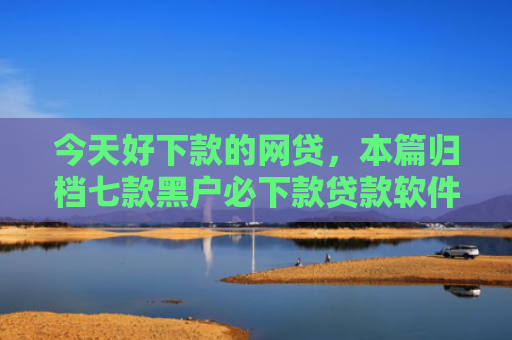 今天好下款的网贷，本篇归档七款黑户必下款贷款软件