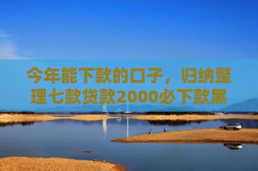 今年能下款的口子，归纳整理七款贷款2000必下款黑户