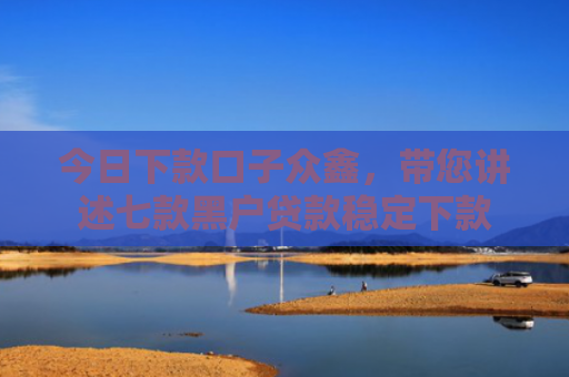 今日下款口子众鑫，带您讲述七款黑户贷款稳定下款