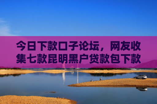 今日下款口子论坛，网友收集七款昆明黑户贷款包下款