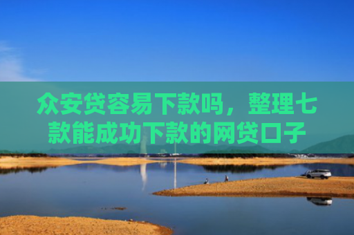 众安贷容易下款吗，整理七款能成功下款的网贷口子