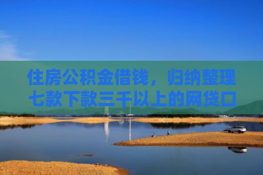 住房公积金借钱，归纳整理七款下款三千以上的网贷口子