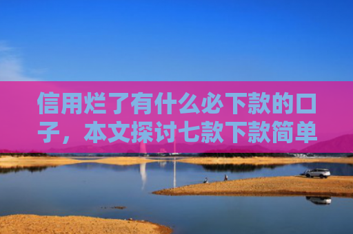 信用烂了有什么必下款的口子，本文探讨七款下款简单的网贷口子
