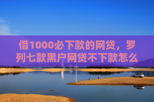 借1000必下款的网贷，罗列七款黑户网贷不下款怎么办