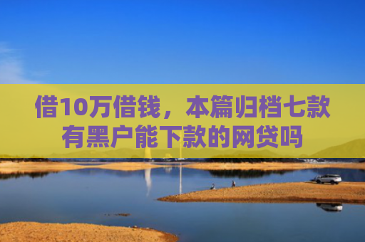 借10万借钱，本篇归档七款有黑户能下款的网贷吗