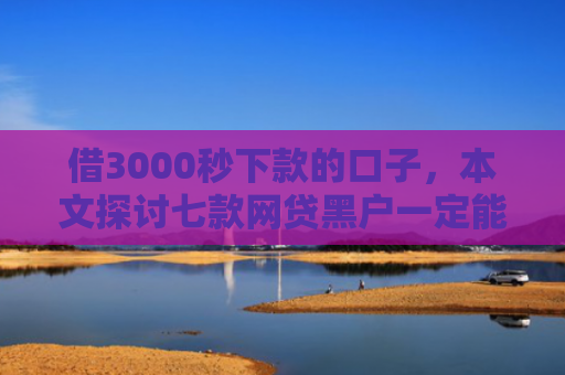 借3000秒下款的口子，本文探讨七款网贷黑户一定能下款的