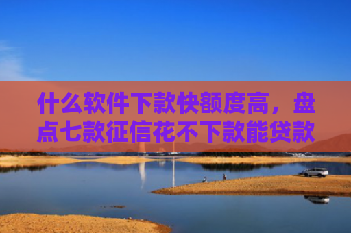 什么软件下款快额度高，盘点七款征信花不下款能贷款吗