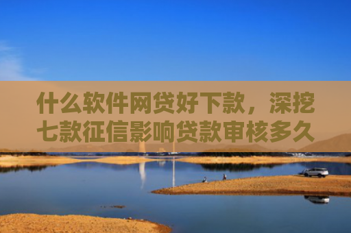 什么软件网贷好下款，深挖七款征信影响贷款审核多久能下款