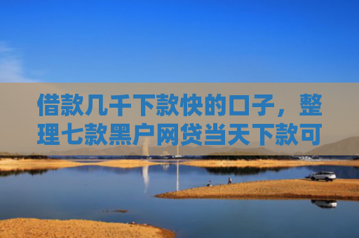 借款几千下款快的口子，整理七款黑户网贷当天下款可以吗