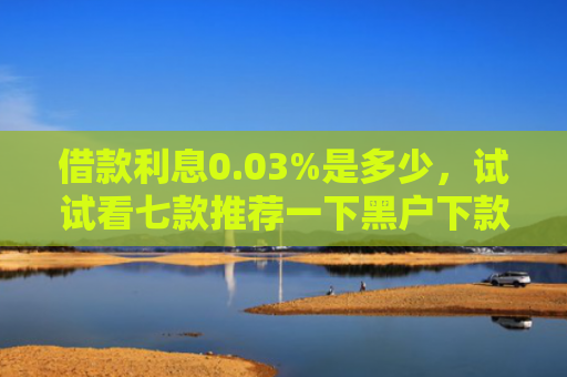 借款利息0.03%是多少，试试看七款推荐一下黑户下款的网贷