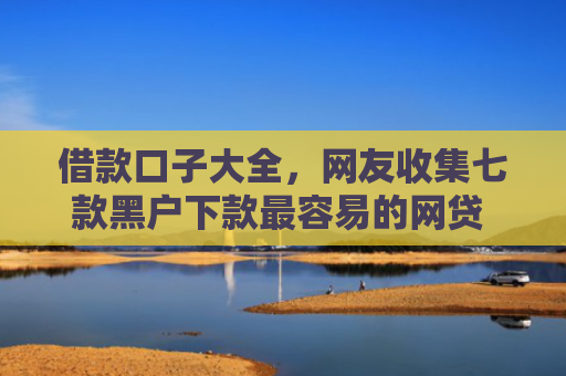 借款口子大全，网友收集七款黑户下款最容易的网贷 金瀛