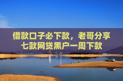 借款口子必下款，老哥分享七款网贷黑户一周下款