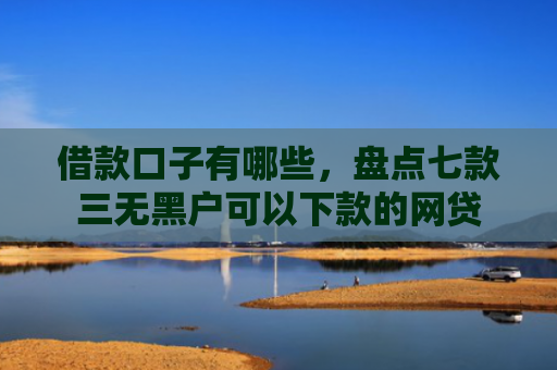借款口子有哪些，盘点七款三无黑户可以下款的网贷