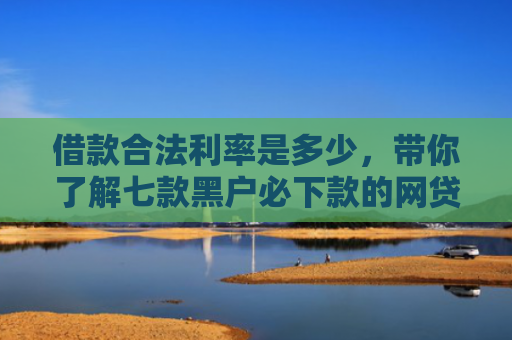 借款合法利率是多少，带你了解七款黑户必下款的网贷靠谱吗