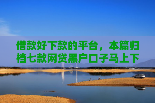 借款好下款的平台，本篇归档七款网贷黑户口子马上下款的