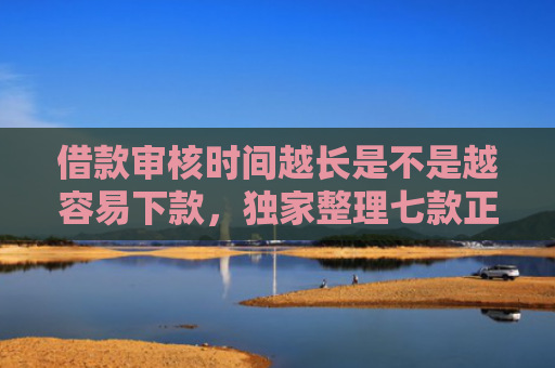 借款审核时间越长是不是越容易下款，独家整理七款正规黑户下款平台