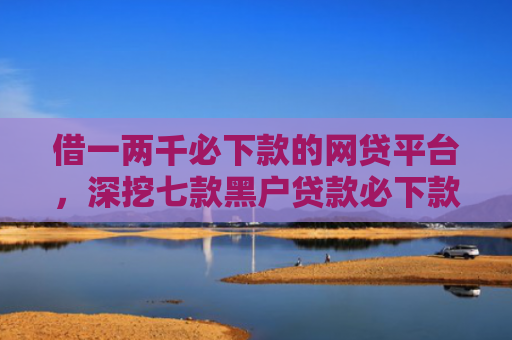借一两千必下款的网贷平台，深挖七款黑户贷款必下款