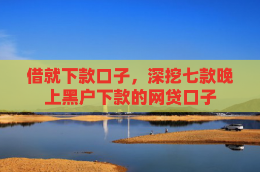 借就下款口子，深挖七款晚上黑户下款的网贷口子