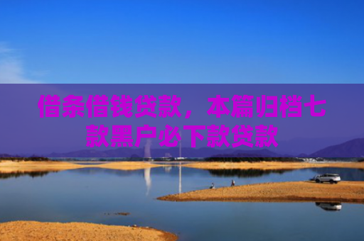 借条借钱贷款，本篇归档七款黑户必下款贷款