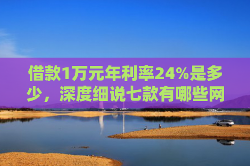 借款1万元年利率24%是多少，深度细说七款有哪些网贷黑户下款的