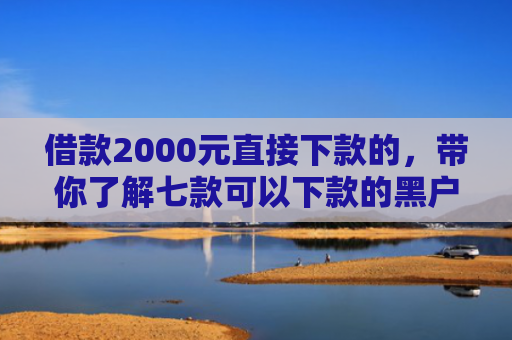 借款2000元直接下款的，带你了解七款可以下款的黑户网贷软件