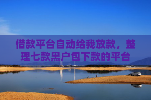 借款平台自动给我放款，整理七款黑户包下款的平台