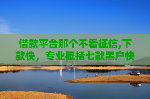 借款平台那个不看征信,下款快，专业概括七款黑户快速下款平台