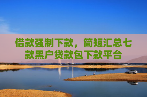 借款强制下款，简短汇总七款黑户贷款包下款平台